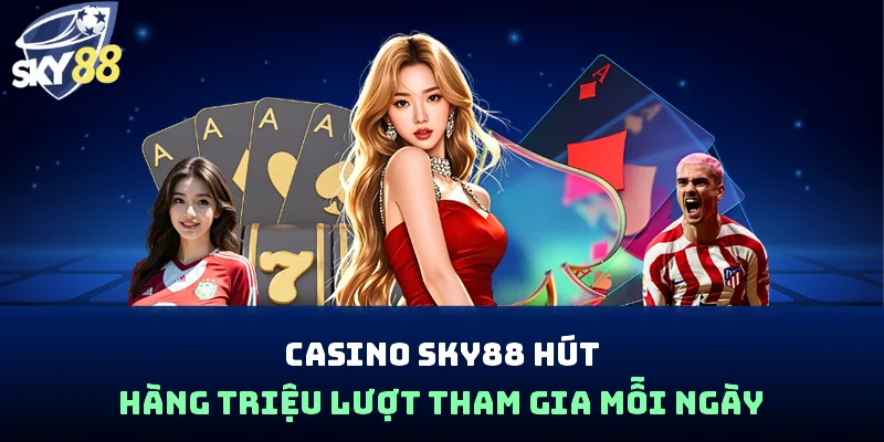 Casino SKY88 hút hàng triệu lượt tham gia mỗi ngày