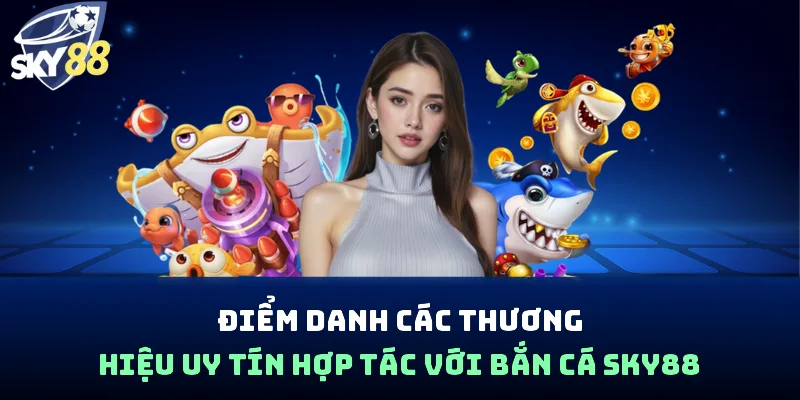 Điểm danh các thương hiệu uy tín hợp tác với bắn cá Sky88