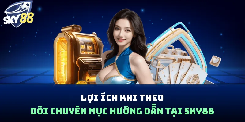 Lợi ích khi theo dõi chuyên mục hướng dẫn tại Sky88