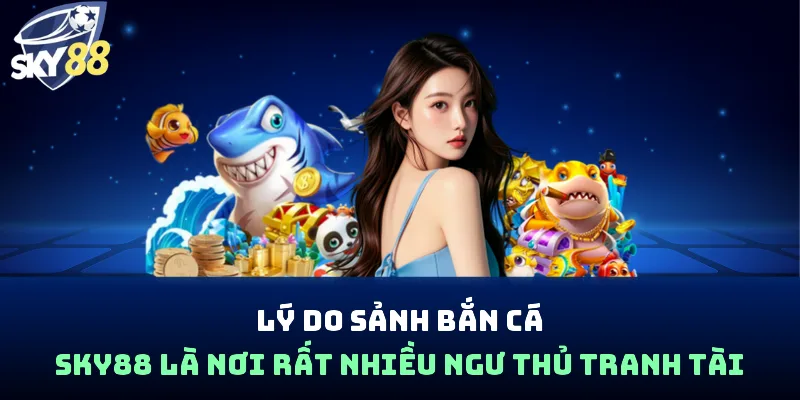 Lý do sảnh bắn cá Sky88 là nơi rất nhiều ngư thủ tranh tài