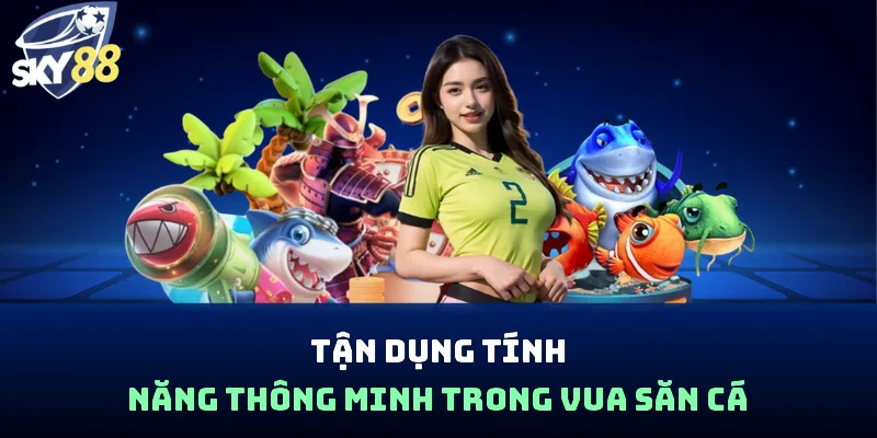 Tận dụng tính năng thông minh trong vua săn cá