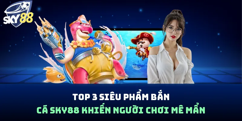 Top 3 siêu phẩm bắn cá Sky88 khiến người chơi mê mẩn